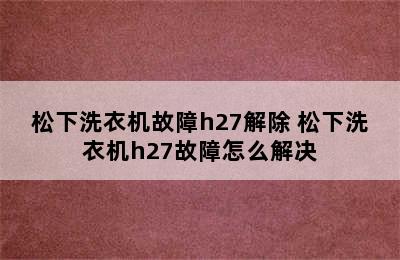 松下洗衣机故障h27解除 松下洗衣机h27故障怎么解决